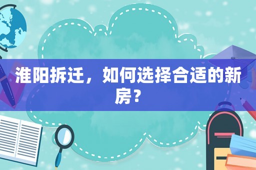 淮陽拆遷，如何選擇合適的新房？
