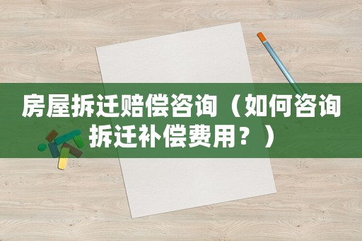 房屋拆遷賠償咨詢（如何咨詢拆遷補償費用？）