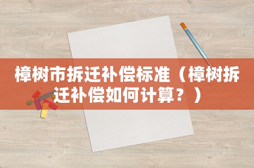 樟樹市拆遷補(bǔ)償標(biāo)準(zhǔn)（樟樹拆遷補(bǔ)償如何計(jì)算？）