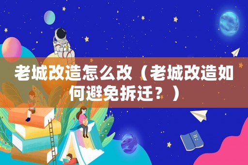 老城改造怎么改（老城改造如何避免拆遷？）