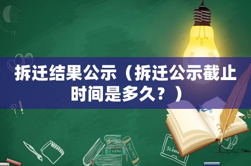拆遷結果公示（拆遷公示截止時間是多久？）