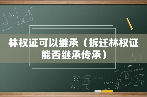 林權證可以繼承（拆遷林權證能否繼承傳承）