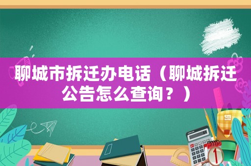 聊城市拆遷辦電話（聊城拆遷公告怎么查詢？）