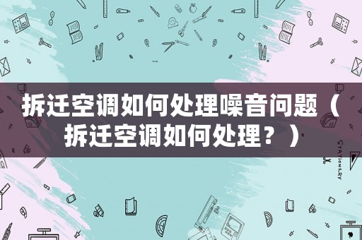 拆遷空調如何處理噪音問題（拆遷空調如何處理？）