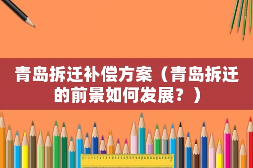 青島拆遷補償方案（青島拆遷的前景如何發(fā)展？）