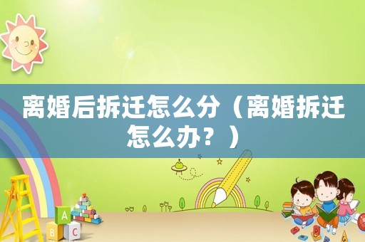 離婚后拆遷怎么分（離婚拆遷怎么辦？）
