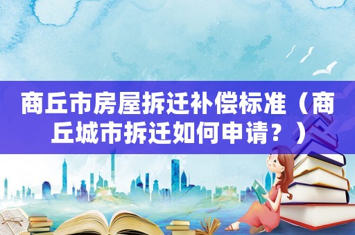 商丘市房屋拆遷補償標準（商丘城市拆遷如何申請？）