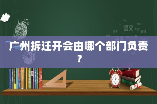 廣州拆遷開會由哪個部門負責？