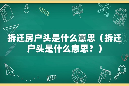 拆遷房戶頭是什么意思（拆遷戶頭是什么意思？）