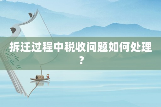 拆遷過程中稅收問題如何處理？