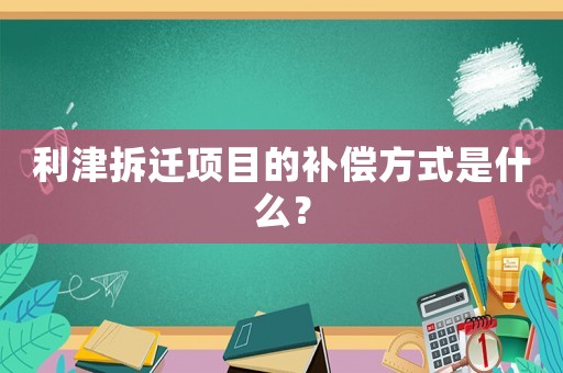 利津拆遷項目的補(bǔ)償方式是什么？