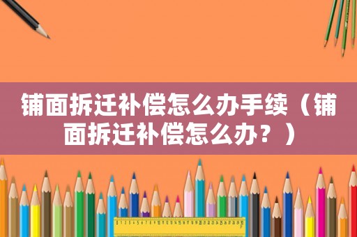 鋪面拆遷補償怎么辦手續（鋪面拆遷補償怎么辦？）
