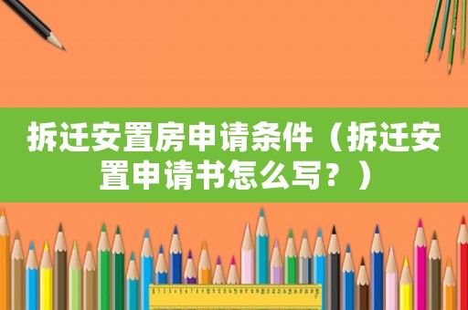 拆遷安置房申請條件（拆遷安置申請書怎么寫？）