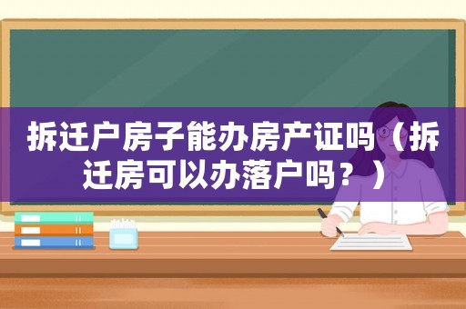 拆遷戶房子能辦房產(chǎn)證嗎（拆遷房可以辦落戶嗎？）