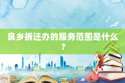 良鄉拆遷辦的服務范圍是什么？
