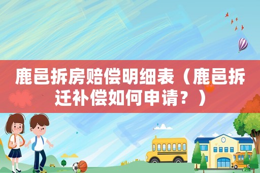 鹿邑拆房賠償明細(xì)表（鹿邑拆遷補(bǔ)償如何申請(qǐng)？）