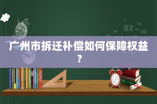 廣州市拆遷補償如何保障權益？