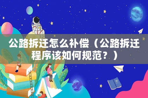 公路拆遷怎么補償（公路拆遷程序該如何規范？）