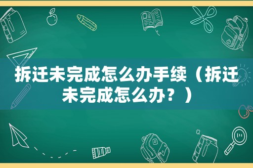 拆遷未完成怎么辦手續(xù)（拆遷未完成怎么辦？）