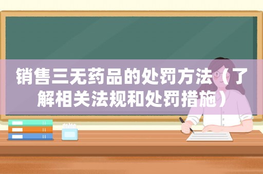 銷售三無藥品的處罰方法（了解相關(guān)法規(guī)和處罰措施）