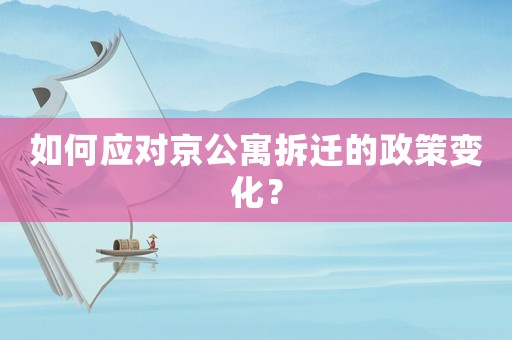 如何應對京公寓拆遷的政策變化？