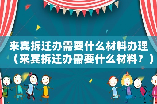 來賓拆遷辦需要什么材料辦理（來賓拆遷辦需要什么材料？）