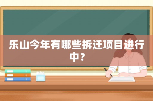 樂山今年有哪些拆遷項目進行中？