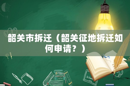韶關市拆遷（韶關征地拆遷如何申請？）