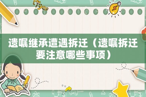 遺囑繼承遭遇拆遷（遺囑拆遷要注意哪些事項）