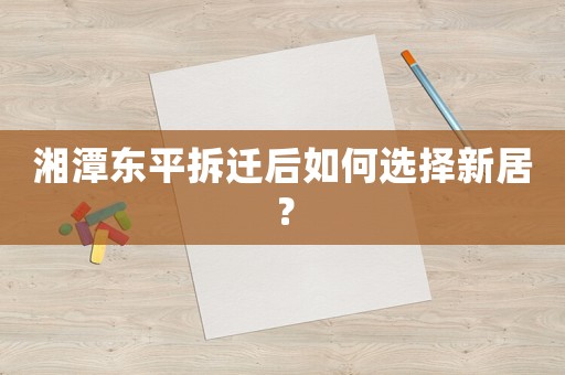 湘潭東平拆遷后如何選擇新居？