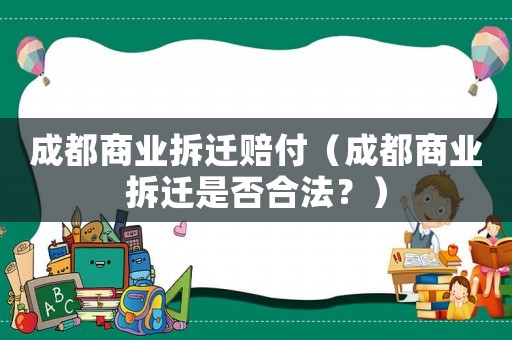 成都商業(yè)拆遷賠付（成都商業(yè)拆遷是否合法？）