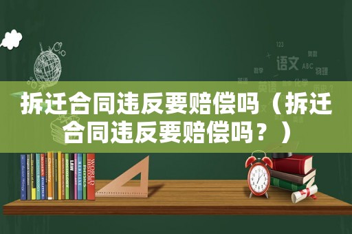 拆遷合同違反要賠償嗎（拆遷合同違反要賠償嗎？）