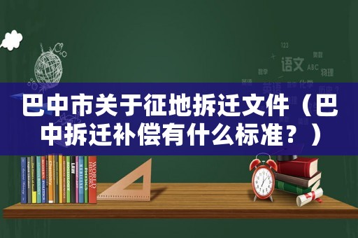 巴中市關(guān)于征地拆遷文件（巴中拆遷補償有什么標準？）
