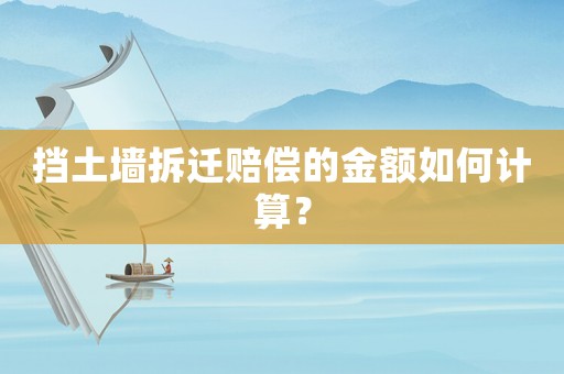 擋土墻拆遷賠償的金額如何計算？
