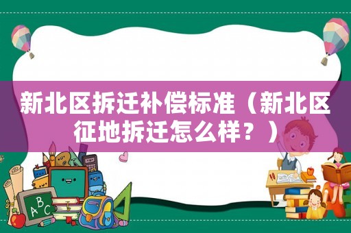 新北區(qū)拆遷補償標(biāo)準(zhǔn)（新北區(qū)征地拆遷怎么樣？）