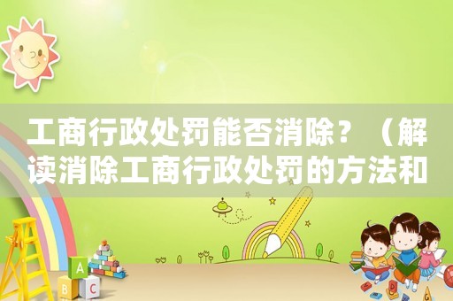 工商行政處罰能否消除？（解讀消除工商行政處罰的方法和注意事項）