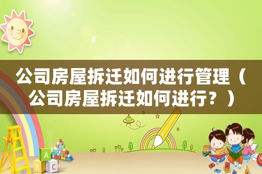 公司房屋拆遷如何進(jìn)行管理（公司房屋拆遷如何進(jìn)行？）