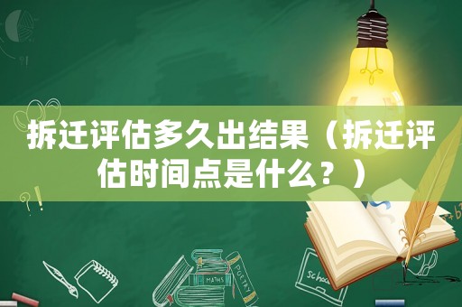 拆遷評(píng)估多久出結(jié)果（拆遷評(píng)估時(shí)間點(diǎn)是什么？）