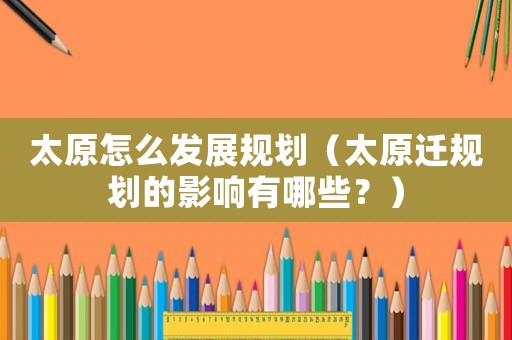 太原怎么發(fā)展規(guī)劃（太原遷規(guī)劃的影響有哪些？）