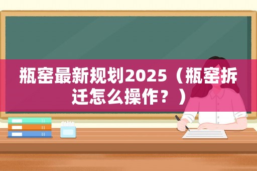 瓶窯最新規劃2025（瓶窯拆遷怎么操作？）