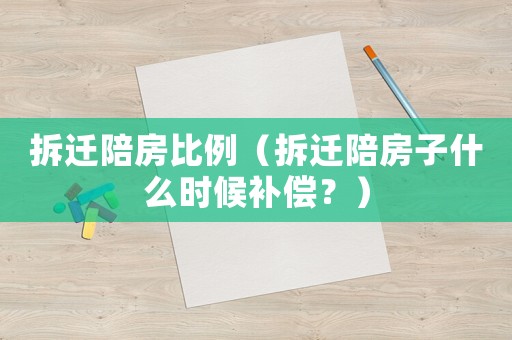 拆遷陪房比例（拆遷陪房子什么時候補償？）