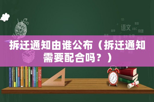 拆遷通知由誰(shuí)公布（拆遷通知需要配合嗎？）