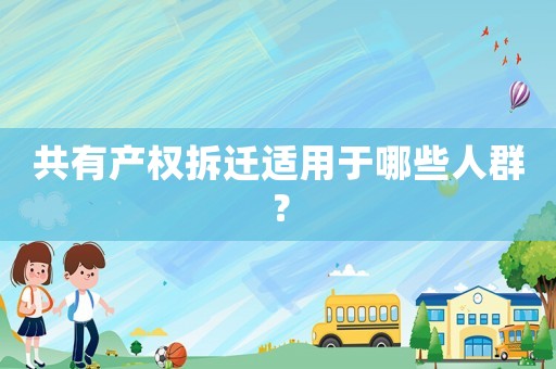 共有產(chǎn)權(quán)拆遷適用于哪些人群？