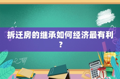 拆遷房的繼承如何經濟最有利？
