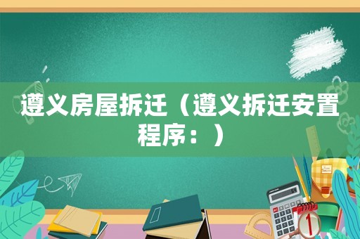 遵義房屋拆遷（遵義拆遷安置程序：）