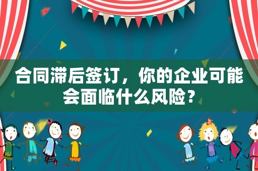 合同滯后簽訂，你的企業(yè)可能會面臨什么風險？