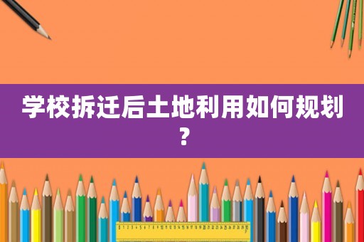 學(xué)校拆遷后土地利用如何規(guī)劃？