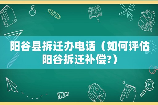 陽谷縣拆遷辦電話（如何評估陽谷拆遷補(bǔ)償?）