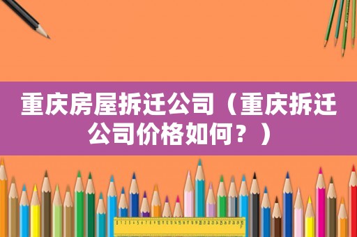 重慶房屋拆遷公司（重慶拆遷公司價格如何？）