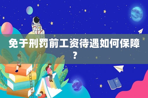 免于刑罰前工資待遇如何保障？